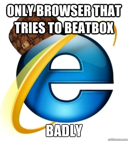 ONLY BROWSER THAT TRIES TO BEATBOX BADLY   Scumbag Internet Explorer