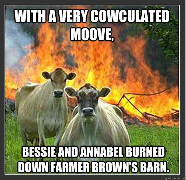 with a very cowculated moove,  Bessie and Annabel burned down Farmer Brown's barn.  Evil cows