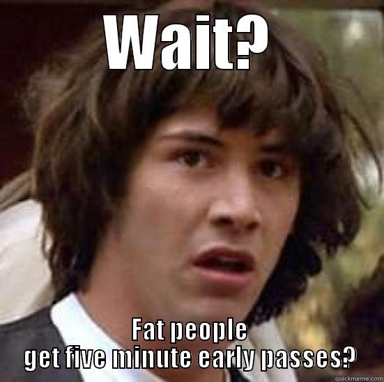 WAIT? FAT PEOPLE GET FIVE MINUTE EARLY PASSES? conspiracy keanu