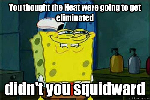 You thought the Heat were going to get eliminated didn't you squidward  