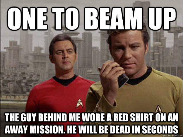 One to beam up The guy behind me wore a red shirt on an away mission. He will be dead in seconds  