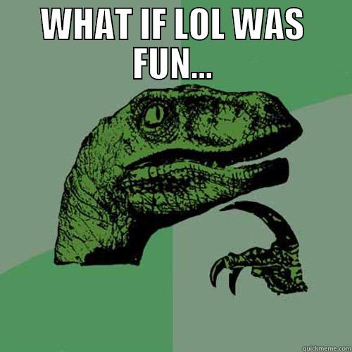 WHAT IF LOL WAS FUN...  Philosoraptor