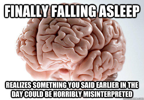 Finally falling asleep realizes something you said earlier in the day could be horribly misinterpreted  