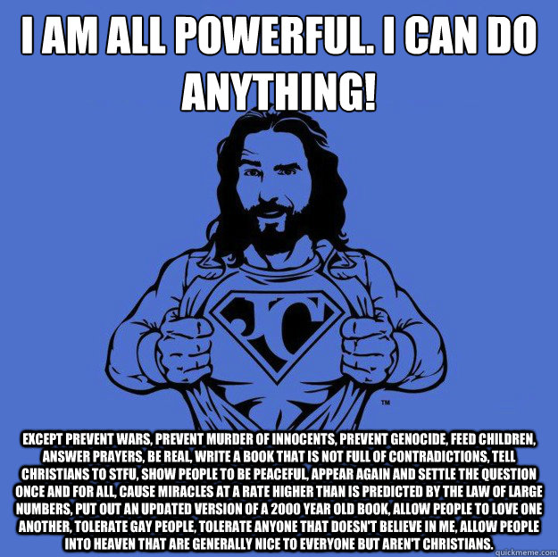 I am all powerful. I can do anything! Except prevent wars, prevent murder of innocents, prevent genocide, feed children, answer prayers, be real, write a book that is not full of contradictions, tell christians to stfu, show people to be peaceful, appear  - I am all powerful. I can do anything! Except prevent wars, prevent murder of innocents, prevent genocide, feed children, answer prayers, be real, write a book that is not full of contradictions, tell christians to stfu, show people to be peaceful, appear   Super jesus