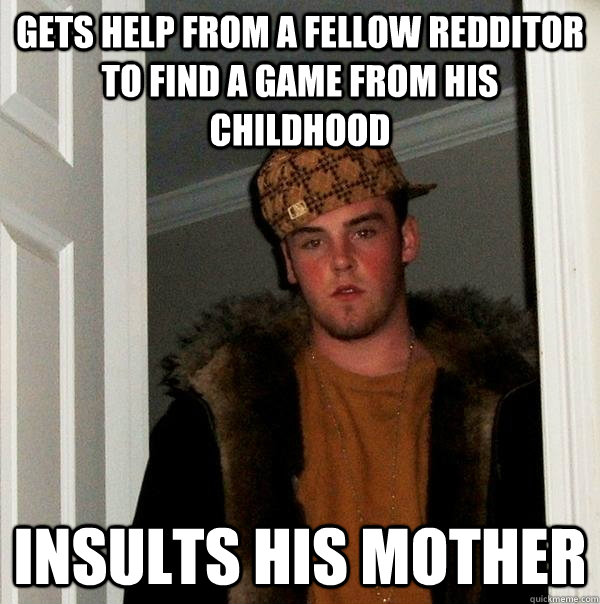 Gets help from a fellow Redditor to find a game from his childhood insults his mother  Scumbag Steve