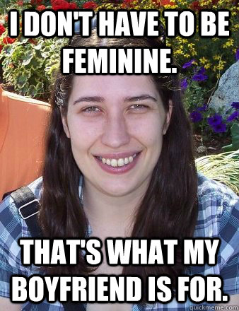 I don't have to be feminine. That's what my boyfriend is for. - I don't have to be feminine. That's what my boyfriend is for.  Typical Female Grad Student