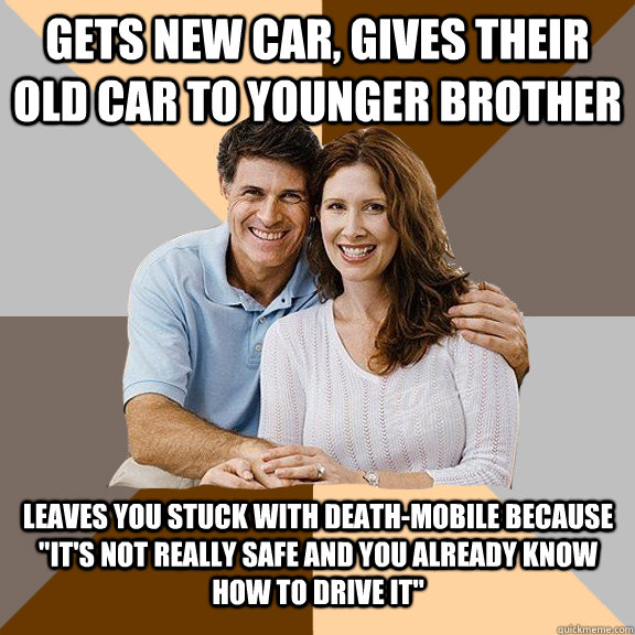 Gets new car, gives their old car to younger brother Leaves you stuck with death-mobile because 
