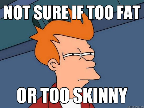 Not sure if too fat Or too skinny  Futurama Fry