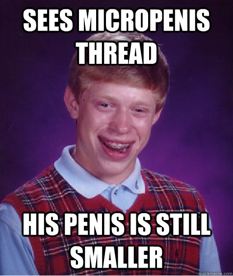 Sees micropenis thread His penis is still smaller - Sees micropenis thread His penis is still smaller  Bad Luck Brian