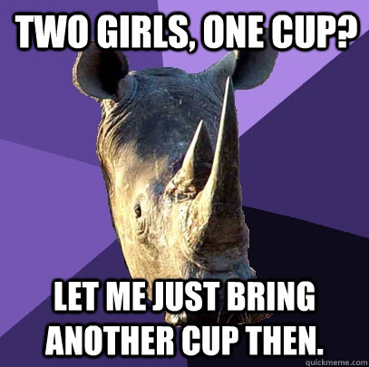 Two girls, one cup? Let me just bring another cup then.  Sexually Oblivious Rhino