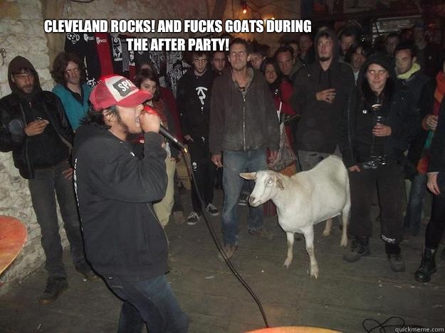 Cleveland rocks! And fucks goats during the after party!  