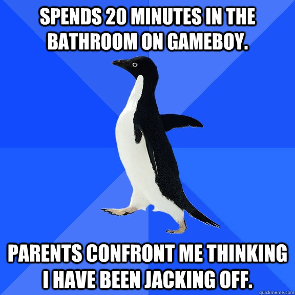 spends 20 minutes in the bathroom on gameboy. parents confront me thinking i have been jacking off.  Socially Awkward Penguin