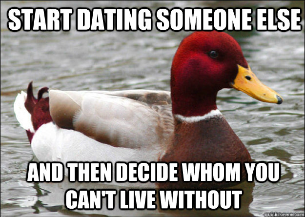 Start dating someone else and then decide whom you can't live without  Malicious Advice Mallard
