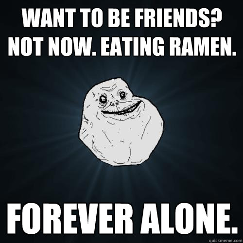 want to be friends? Not now. Eating ramen. Forever alone.  Forever Alone