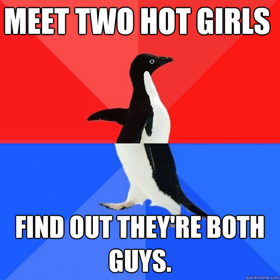 Meet two hot girls find out they're both guys.  Socially Awksome Penguin