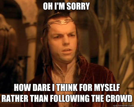 Oh I'm sorry How dare I think for myself rather than following the crowd  Astounded Elrond