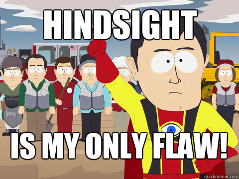 hindsight is my only flaw!  Captain Hindsight