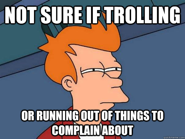 Not sure if trolling Or running out of things to complain about  Futurama Fry
