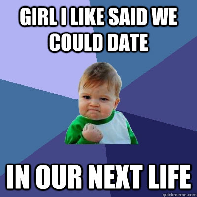 Girl I like said we could date In our next life  Success Kid