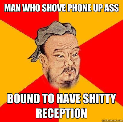 man who shove phone up ass bound to have shitty reception - man who shove phone up ass bound to have shitty reception  Confucius says