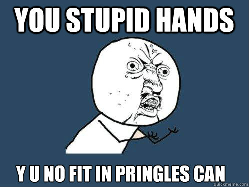 you stupid hands y u no fit in pringles can  Y U No