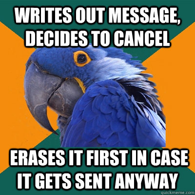 Writes out message, decides to cancel  erases it first in case it gets sent anyway  Paranoid Parrot