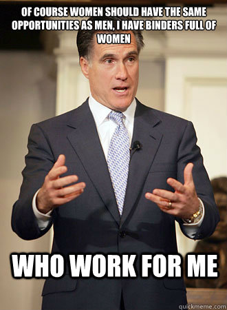 Of course women should have the same opportunities as men, I have binders full of women who work for me  Relatable Romney