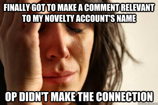 finally got to make a comment relevant to my novelty account's name  OP didn't make the connection  First World Problems