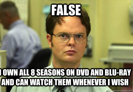FALSE I own all 8 seasons on dvd and blu-ray and can watch them whenever i wish - FALSE I own all 8 seasons on dvd and blu-ray and can watch them whenever i wish  Schrute