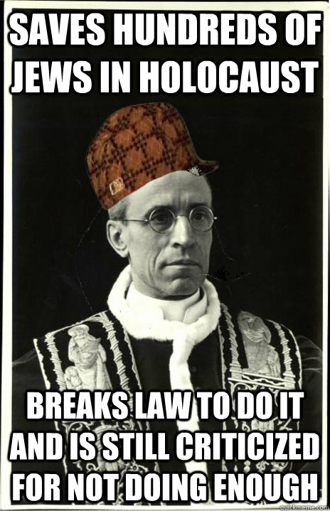 Saves hundreds of jews in holocaust breaks law to do it and is still criticized for not doing enough - Saves hundreds of jews in holocaust breaks law to do it and is still criticized for not doing enough  Scumbag Pope Pius XII