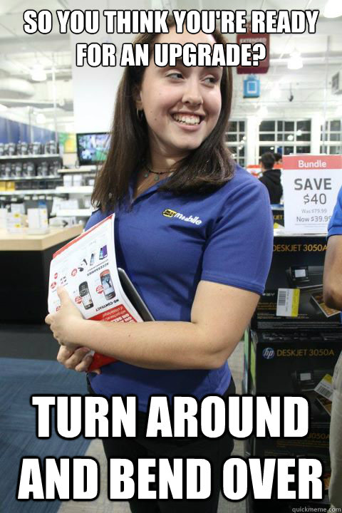 SO YOU THINK YOU'RE READY FOR AN UPGRADE? TURN AROUND AND BEND OVER  Best Buy Girl