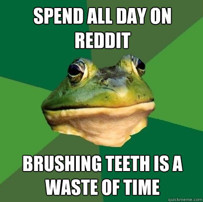 spend all day on reddit brushing teeth is a waste of time  Foul Bachelor Frog