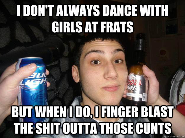 I don't Always dance with girls at frats But when i do, I finger blast the shit outta those cunts  Finger-Blasting Dan