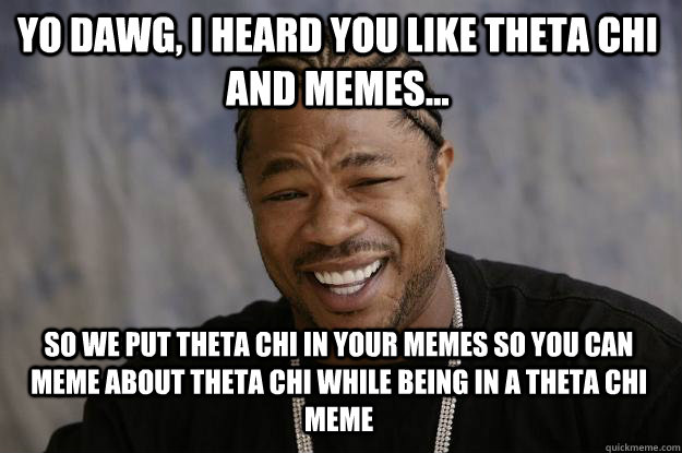 Yo dawg, I heard you like Theta Chi and memes... so we put Theta chi in your memes so you can meme about theta chi while being in a Theta Chi meme  Xzibit meme