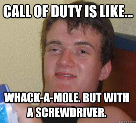 Call of Duty is like... Whack-a-mole. But with a screwdriver. - Call of Duty is like... Whack-a-mole. But with a screwdriver.  Misc