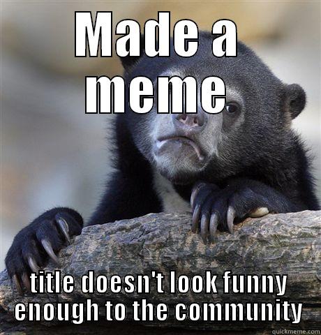 MADE A MEME TITLE DOESN'T LOOK FUNNY ENOUGH TO THE COMMUNITY Confession Bear