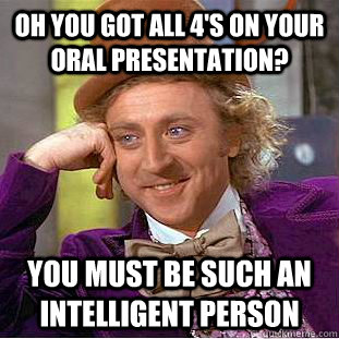 Oh you got all 4's on your Oral Presentation? You must be such an intelligent person  Condescending Wonka