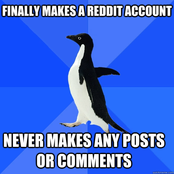 FINALLY MAKES A REDDIT ACCOUNT NEVER MAKES ANY POSTS OR COMMENTS - FINALLY MAKES A REDDIT ACCOUNT NEVER MAKES ANY POSTS OR COMMENTS  Socially Awkward Penguin