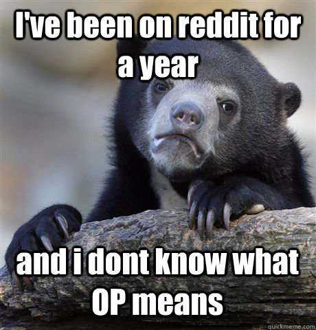 I've been on reddit for a year and i dont know what OP means - I've been on reddit for a year and i dont know what OP means  Confession Bear