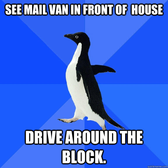 See mail van in front of  house Drive around the block.  Socially Awkward Penguin