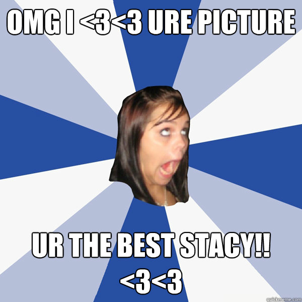 Omg I <3<3 ure picture ur the best stacy!! <3<3  Annoying Facebook Girl