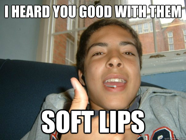 I heard you good with them 
 soft lips - I heard you good with them 
 soft lips  rak drake