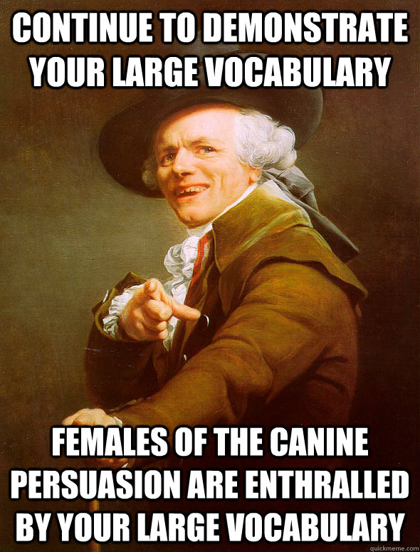 Continue to demonstrate your large vocabulary Females of the canine persuasion are enthralled by your large vocabulary  Joseph Ducreux