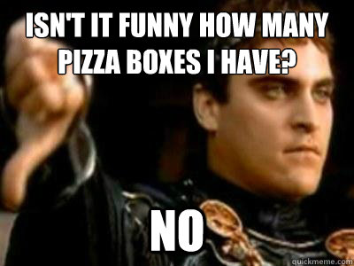 Isn't it funny how many pizza boxes I have?  No  Downvoting Roman