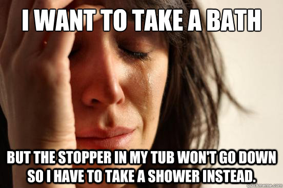 I want to take a bath But the stopper in my tub won't go down so I have to take a shower instead.  First World Problems