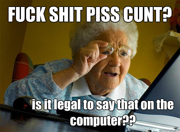 FUCK SHIT PISS CUNT? is it legal to say that on the computer??  Grandma finds the Internet