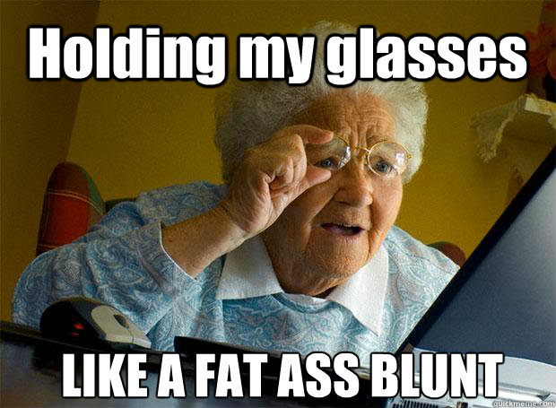 Holding my glasses LIKE A FAT ASS BLUNT   - Holding my glasses LIKE A FAT ASS BLUNT    Grandma finds the Internet