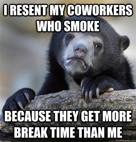 i resent my coworkers who smoke because they get more break time than me - i resent my coworkers who smoke because they get more break time than me  Confession Bear