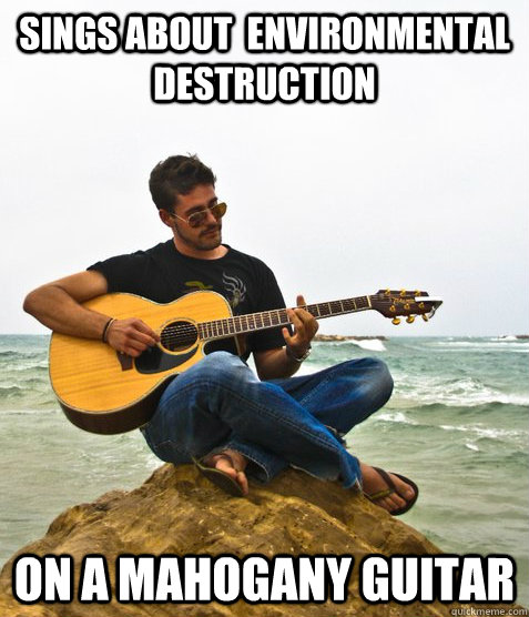 Sings about  environmental destruction on a mahogany guitar  Douchebag Guitarist