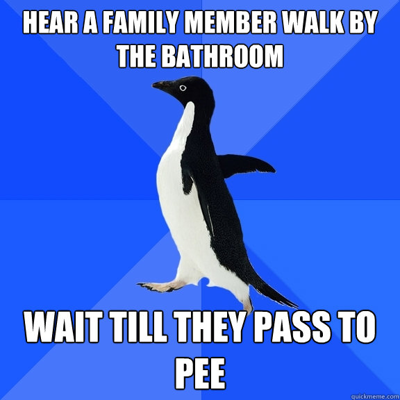 Hear a family member walk by the bathroom Wait till they pass to pee  Socially Awkward Penguin